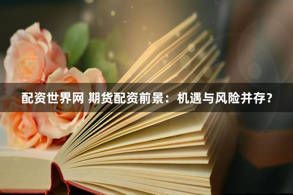配资世界网 期货配资前景：机遇与风险并存？