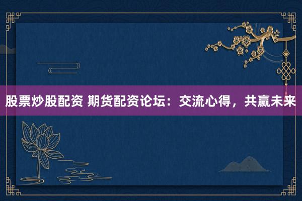 股票炒股配资 期货配资论坛：交流心得，共赢未来