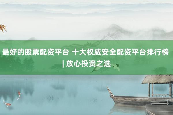最好的股票配资平台 十大权威安全配资平台排行榜 | 放心投资之选