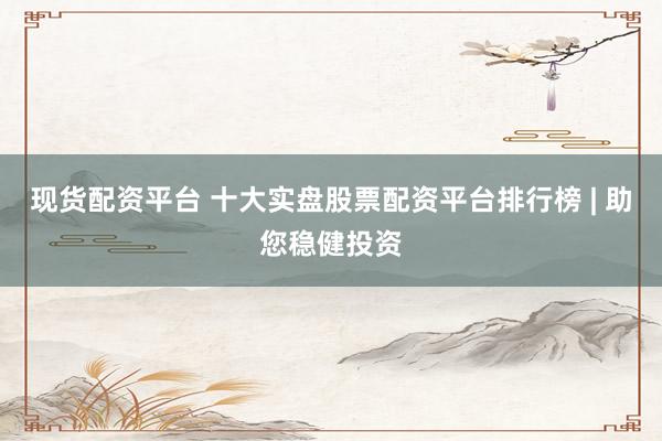 现货配资平台 十大实盘股票配资平台排行榜 | 助您稳健投资