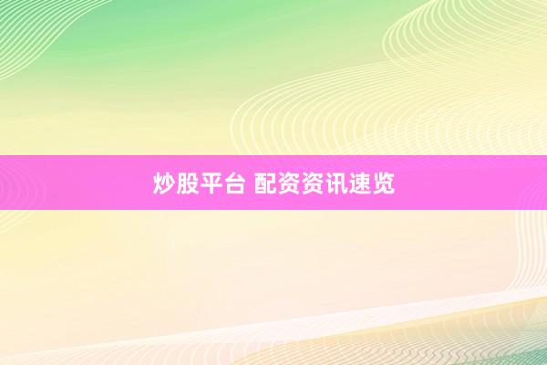炒股平台 配资资讯速览