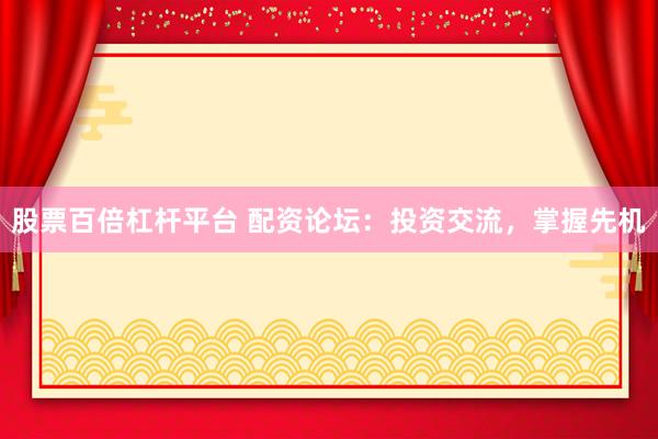 股票百倍杠杆平台 配资论坛：投资交流，掌握先机