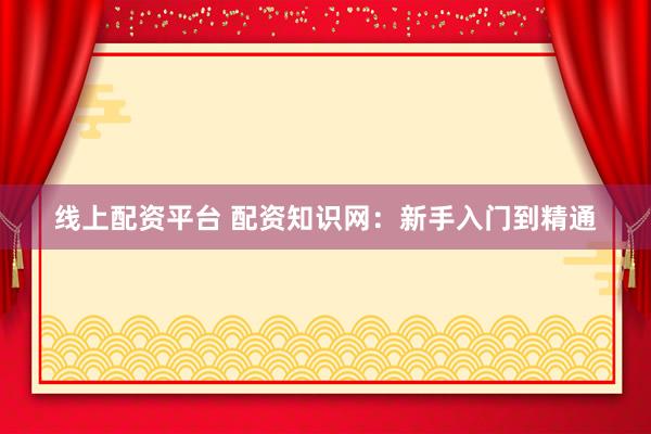 线上配资平台 配资知识网：新手入门到精通