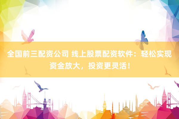 全国前三配资公司 线上股票配资软件：轻松实现资金放大，投资更灵活！