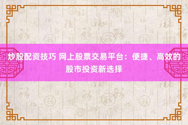 炒股配资技巧 网上股票交易平台：便捷、高效的股市投资新选择