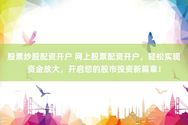 股票炒股配资开户 网上股票配资开户，轻松实现资金放大，开启您的股市投资新篇章！