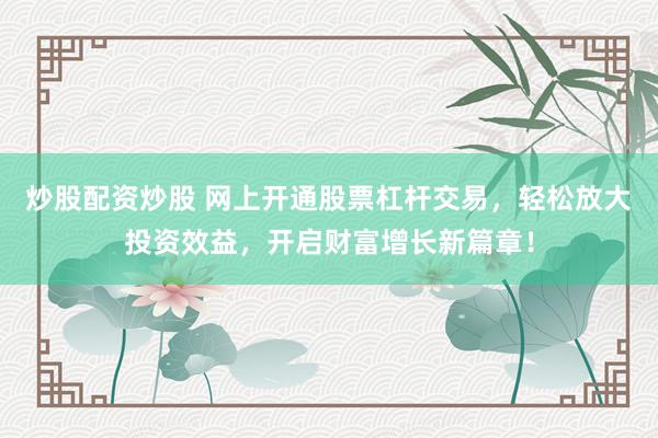 炒股配资炒股 网上开通股票杠杆交易，轻松放大投资效益，开启财富增长新篇章！