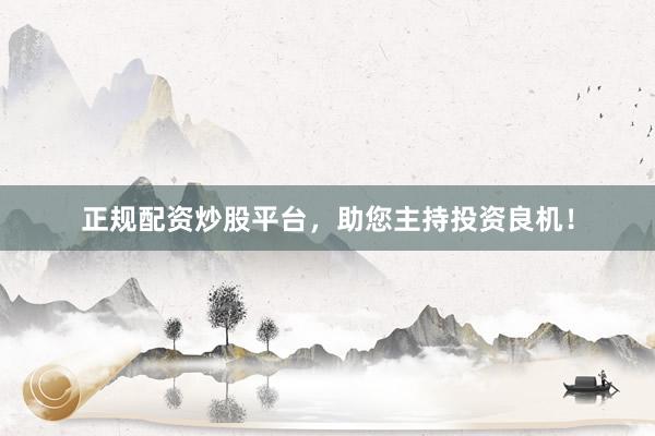 正规配资炒股平台，助您主持投资良机！