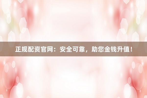 正规配资官网：安全可靠，助您金钱升值！