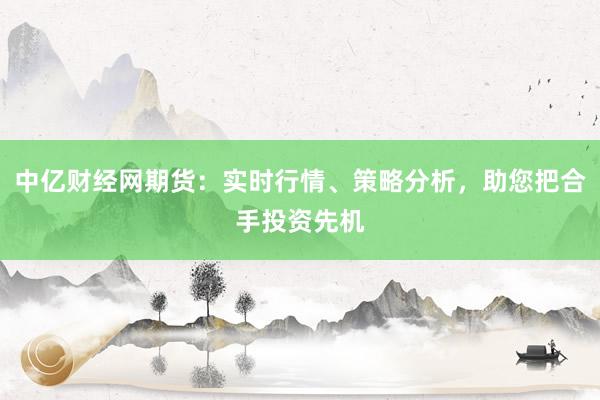 中亿财经网期货：实时行情、策略分析，助您把合手投资先机