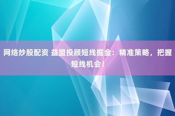 网络炒股配资 益盟投顾短线掘金：精准策略，把握短线机会！