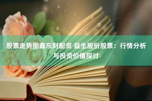股票走势图鑫东财配资 益生股份股票：行情分析与投资价值探讨