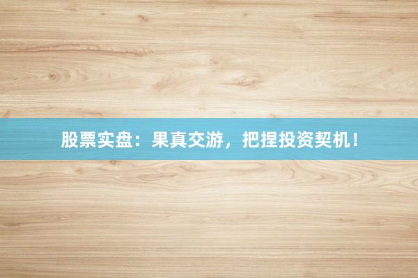 股票实盘：果真交游，把捏投资契机！