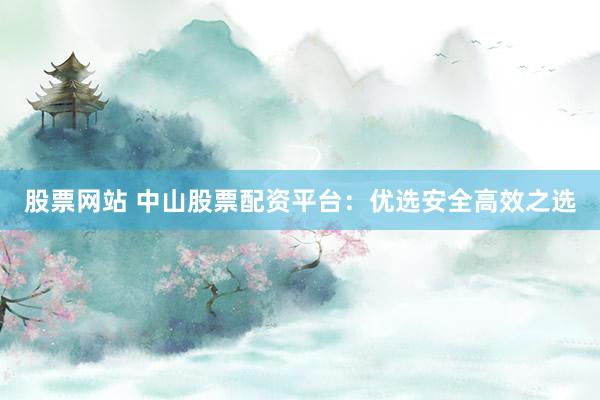 股票网站 中山股票配资平台：优选安全高效之选