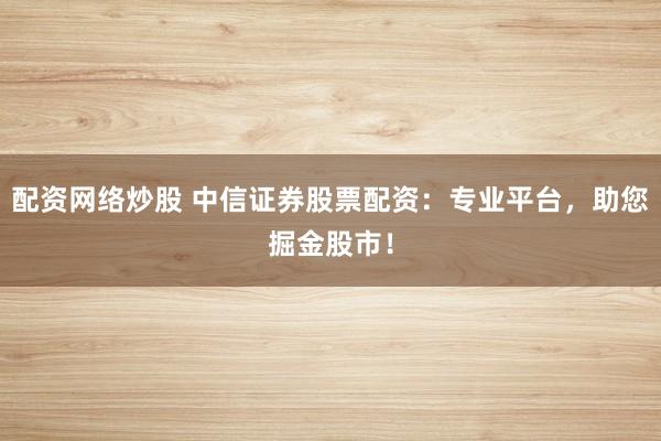 配资网络炒股 中信证券股票配资：专业平台，助您掘金股市！