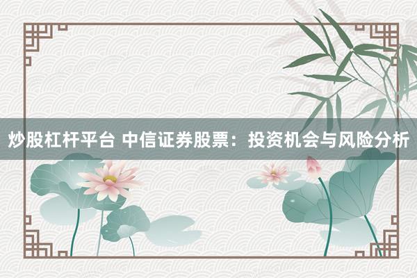 炒股杠杆平台 中信证券股票：投资机会与风险分析