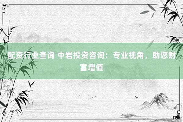 配资行业查询 中岩投资咨询：专业视角，助您财富增值