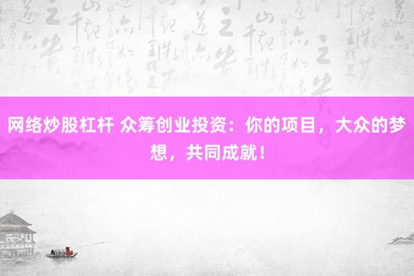 网络炒股杠杆 众筹创业投资：你的项目，大众的梦想，共同成就！
