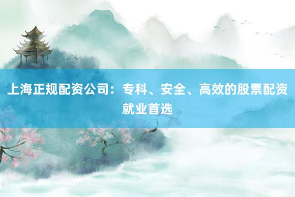 上海正规配资公司：专科、安全、高效的股票配资就业首选