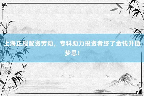 上海正规配资劳动，专科助力投资者终了金钱升值梦思！