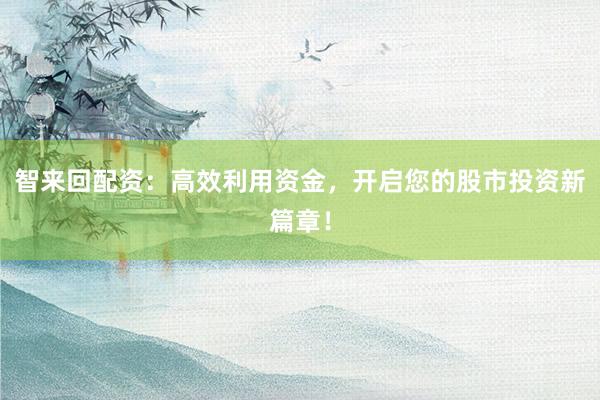 智来回配资：高效利用资金，开启您的股市投资新篇章！