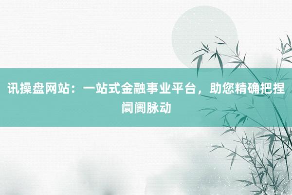 讯操盘网站：一站式金融事业平台，助您精确把捏阛阓脉动