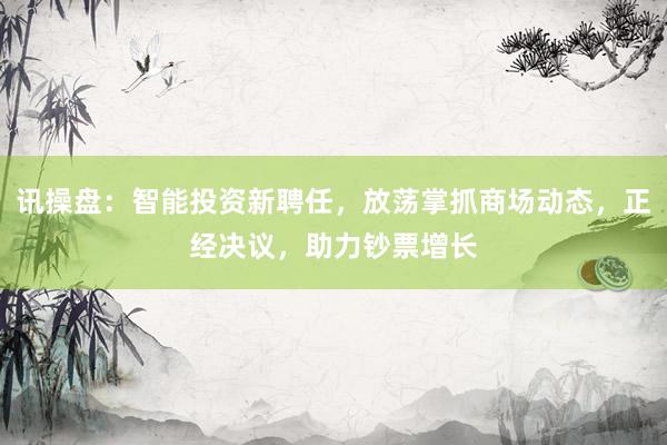 讯操盘：智能投资新聘任，放荡掌抓商场动态，正经决议，助力钞票增长