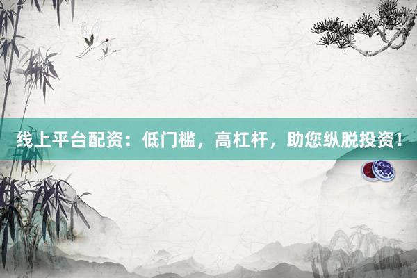 线上平台配资：低门槛，高杠杆，助您纵脱投资！