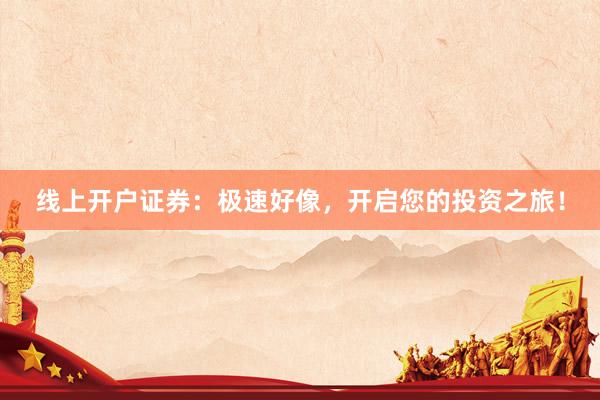 线上开户证券：极速好像，开启您的投资之旅！