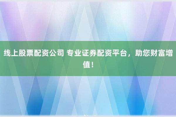 线上股票配资公司 专业证券配资平台，助您财富增值！