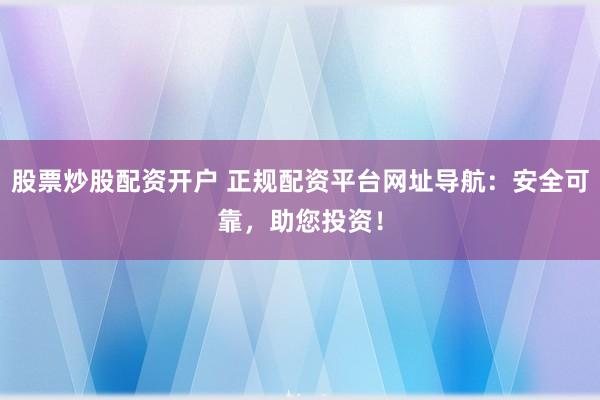 股票炒股配资开户 正规配资平台网址导航：安全可靠，助您投资！