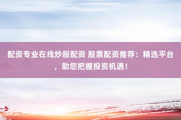 配资专业在线炒股配资 股票配资推荐：精选平台，助您把握投资机遇！