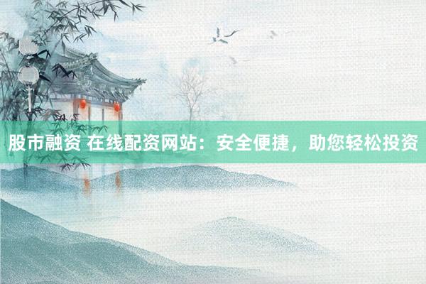 股市融资 在线配资网站：安全便捷，助您轻松投资