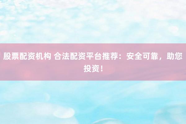 股票配资机构 合法配资平台推荐：安全可靠，助您投资！