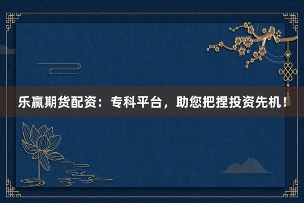 乐赢期货配资：专科平台，助您把捏投资先机！