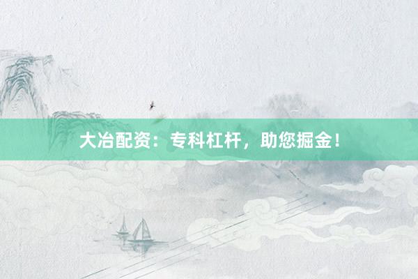 大冶配资：专科杠杆，助您掘金！