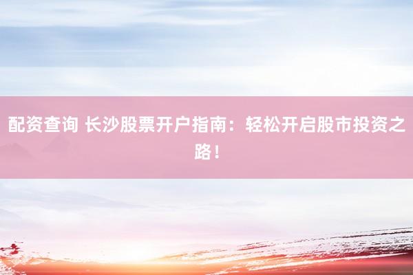 配资查询 长沙股票开户指南：轻松开启股市投资之路！