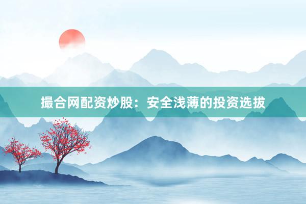 撮合网配资炒股：安全浅薄的投资选拔