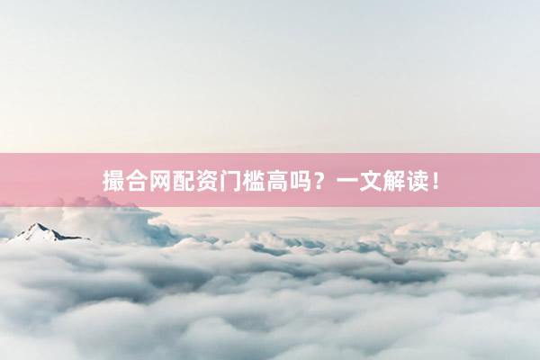 撮合网配资门槛高吗？一文解读！