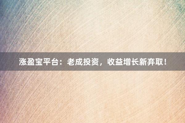 涨盈宝平台：老成投资，收益增长新弃取！