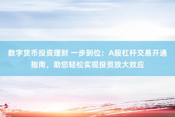 数字货币投资理财 一步到位：A股杠杆交易开通指南，助您轻松实现投资放大效应