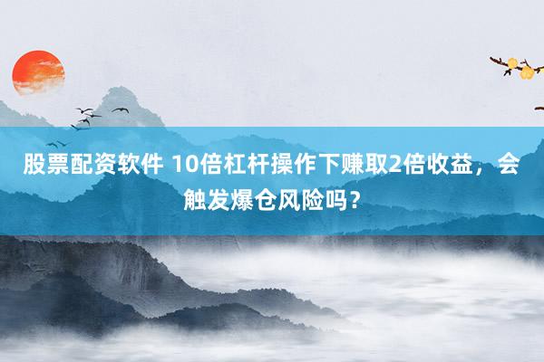 股票配资软件 10倍杠杆操作下赚取2倍收益，会触发爆仓风险吗？