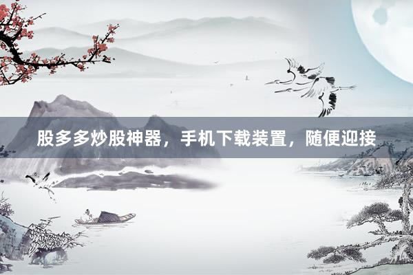 股多多炒股神器，手机下载装置，随便迎接