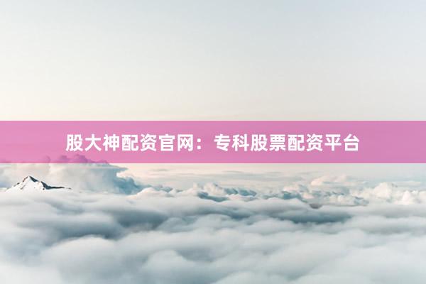 股大神配资官网：专科股票配资平台