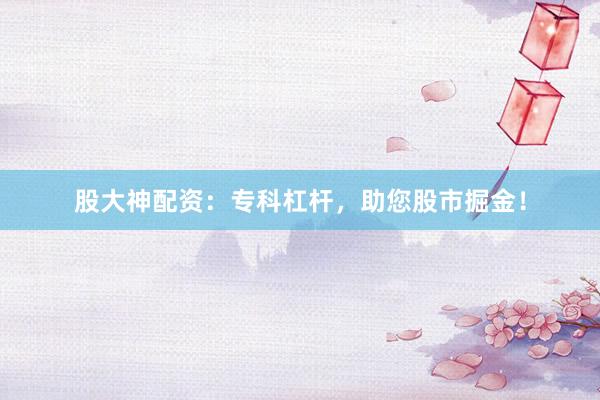 股大神配资：专科杠杆，助您股市掘金！