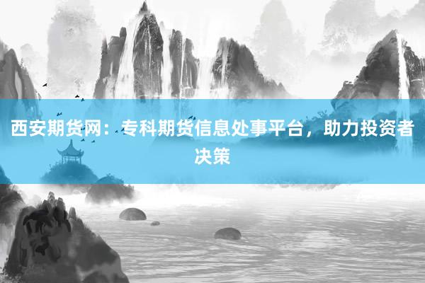 西安期货网：专科期货信息处事平台，助力投资者决策