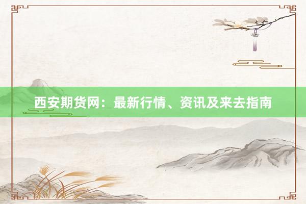 西安期货网：最新行情、资讯及来去指南