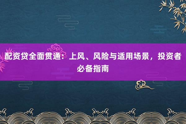 配资贷全面贯通：上风、风险与适用场景，投资者必备指南