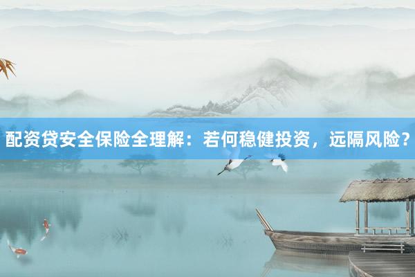 配资贷安全保险全理解：若何稳健投资，远隔风险？