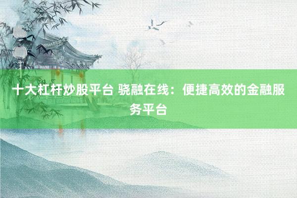 十大杠杆炒股平台 骁融在线：便捷高效的金融服务平台